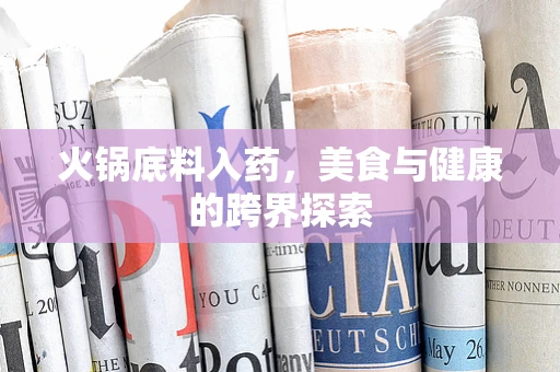 火锅底料入药，美食与健康的跨界探索