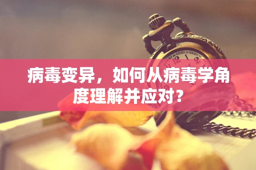 病毒变异，如何从病毒学角度理解并应对？