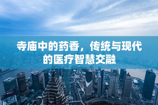 寺庙中的药香，传统与现代的医疗智慧交融