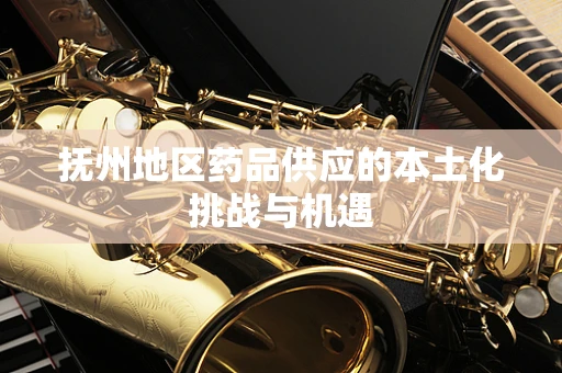 抚州地区药品供应的本土化挑战与机遇