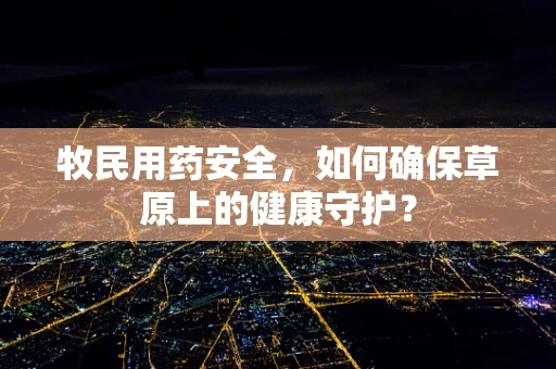 牧民用药安全，如何确保草原上的健康守护？