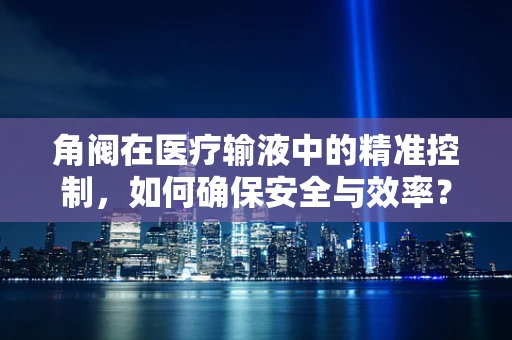 角阀在医疗输液中的精准控制，如何确保安全与效率？