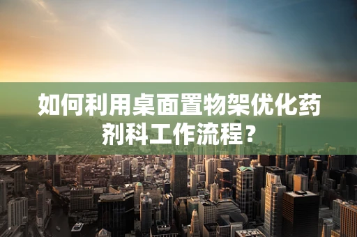 如何利用桌面置物架优化药剂科工作流程？