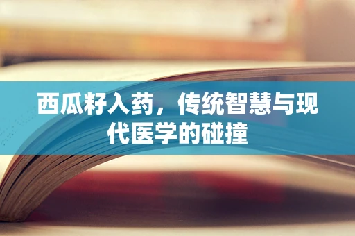西瓜籽入药，传统智慧与现代医学的碰撞