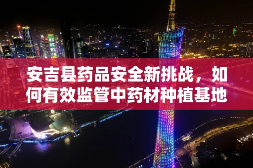 安吉县药品安全新挑战，如何有效监管中药材种植基地的农药残留？