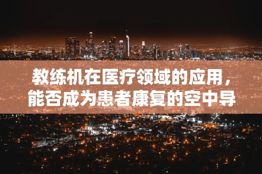 教练机在医疗领域的应用，能否成为患者康复的空中导师？
