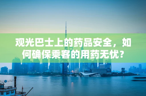 观光巴士上的药品安全，如何确保乘客的用药无忧？
