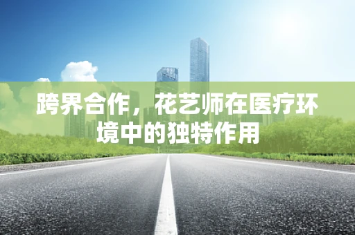 跨界合作，花艺师在医疗环境中的独特作用