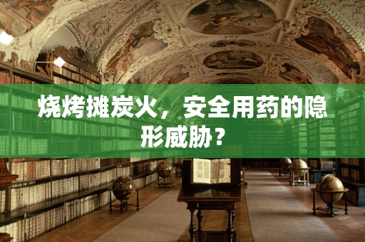 烧烤摊炭火，安全用药的隐形威胁？