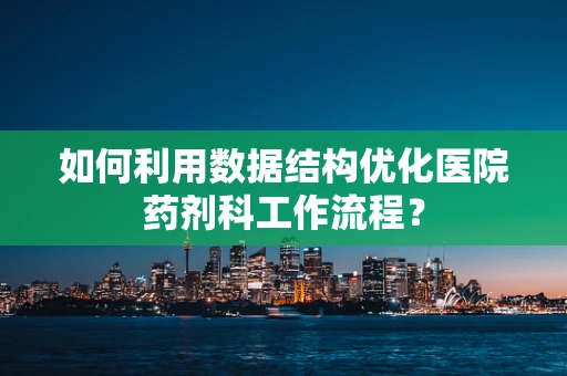 如何利用数据结构优化医院药剂科工作流程？
