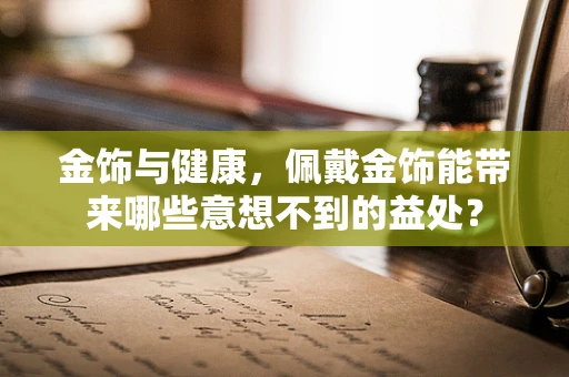 金饰与健康，佩戴金饰能带来哪些意想不到的益处？