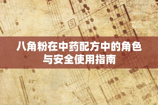 八角粉在中药配方中的角色与安全使用指南