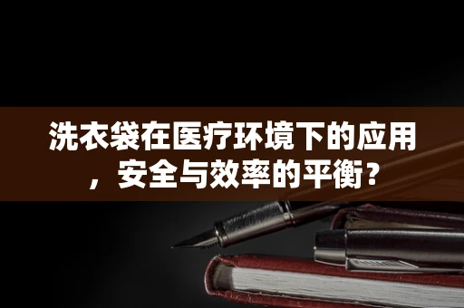 洗衣袋在医疗环境下的应用，安全与效率的平衡？