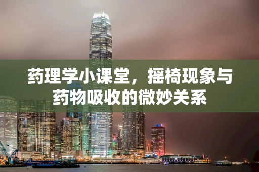 药理学小课堂，摇椅现象与药物吸收的微妙关系