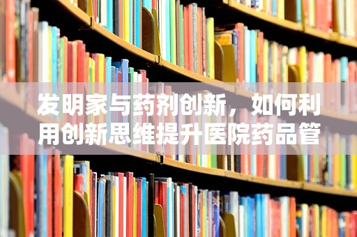 发明家与药剂创新，如何利用创新思维提升医院药品管理效率？