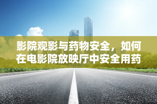 影院观影与药物安全，如何在电影院放映厅中安全用药？