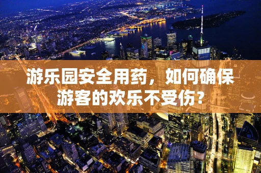 游乐园安全用药，如何确保游客的欢乐不受伤？