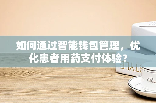 如何通过智能钱包管理，优化患者用药支付体验？