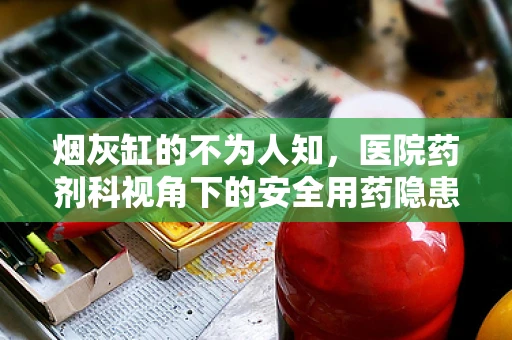 烟灰缸的不为人知，医院药剂科视角下的安全用药隐患？