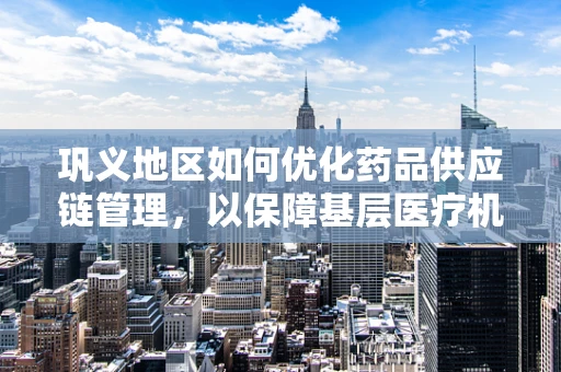 巩义地区如何优化药品供应链管理，以保障基层医疗机构的药品供应？