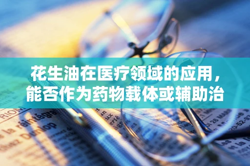 花生油在医疗领域的应用，能否作为药物载体或辅助治疗？