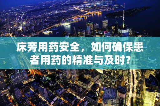 床旁用药安全，如何确保患者用药的精准与及时？
