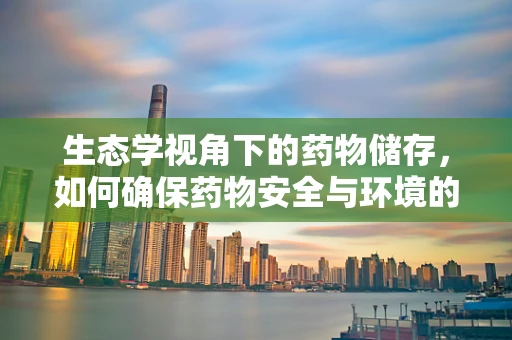 生态学视角下的药物储存，如何确保药物安全与环境的和谐共存？