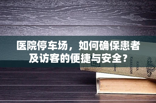 医院停车场，如何确保患者及访客的便捷与安全？
