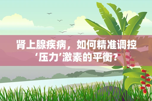 肾上腺疾病，如何精准调控‘压力’激素的平衡？
