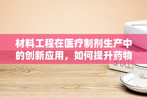 材料工程在医疗制剂生产中的创新应用，如何提升药物稳定性和安全性？