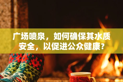 广场喷泉，如何确保其水质安全，以促进公众健康？
