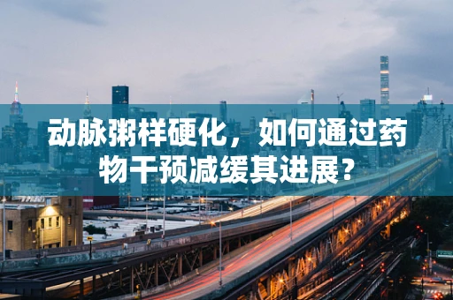 动脉粥样硬化，如何通过药物干预减缓其进展？