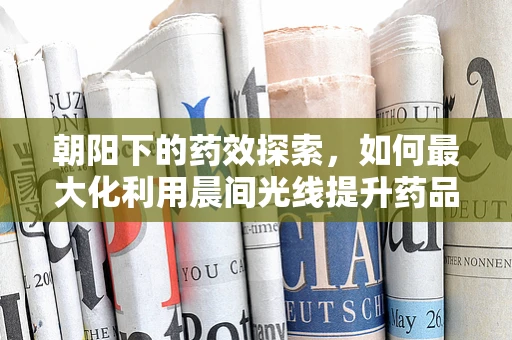 朝阳下的药效探索，如何最大化利用晨间光线提升药品配制精度？