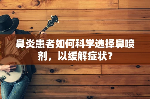 鼻炎患者如何科学选择鼻喷剂，以缓解症状？
