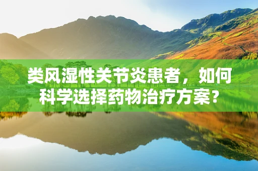 类风湿性关节炎患者，如何科学选择药物治疗方案？