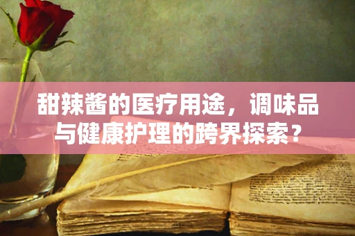 甜辣酱的医疗用途，调味品与健康护理的跨界探索？