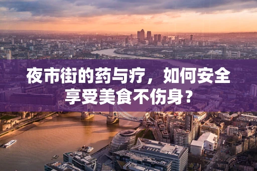 夜市街的药与疗，如何安全享受美食不伤身？