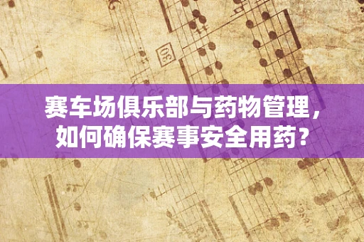 赛车场俱乐部与药物管理，如何确保赛事安全用药？