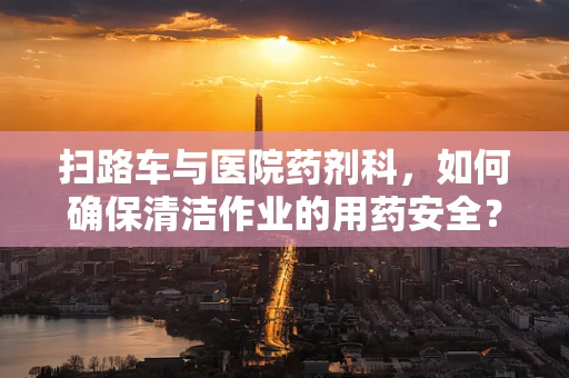 扫路车与医院药剂科，如何确保清洁作业的用药安全？