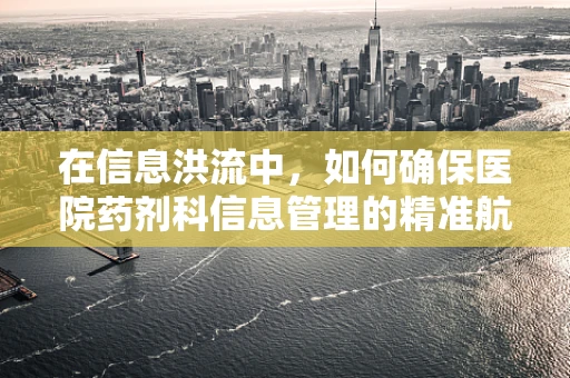 在信息洪流中，如何确保医院药剂科信息管理的精准航行？