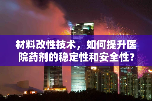 材料改性技术，如何提升医院药剂的稳定性和安全性？