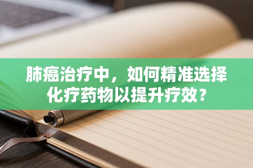 肺癌治疗中，如何精准选择化疗药物以提升疗效？
