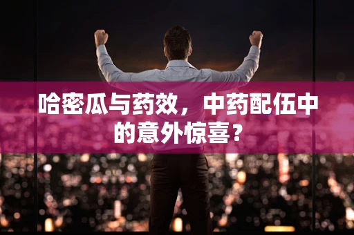 哈密瓜与药效，中药配伍中的意外惊喜？