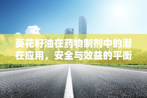 葵花籽油在药物制剂中的潜在应用，安全与效益的平衡点何在？