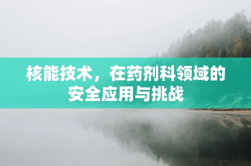 核能技术，在药剂科领域的安全应用与挑战