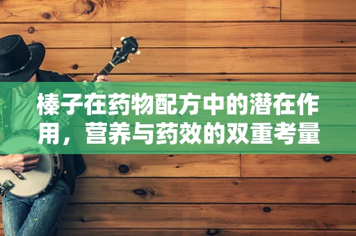 榛子在药物配方中的潜在作用，营养与药效的双重考量