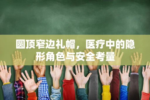 圆顶窄边礼帽，医疗中的隐形角色与安全考量