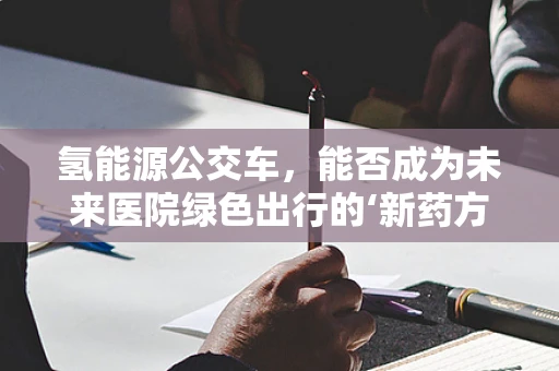 氢能源公交车，能否成为未来医院绿色出行的‘新药方’？