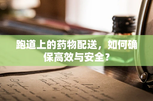 跑道上的药物配送，如何确保高效与安全？