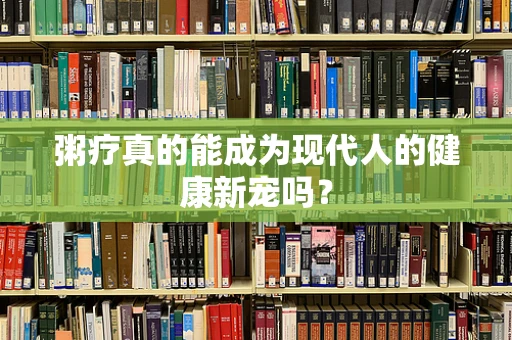 粥疗真的能成为现代人的健康新宠吗？